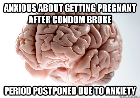 Anxious about getting pregnant after condom broke Period postponed due to anxiety  Scumbag Brain