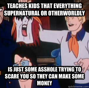 Teaches kids that everything supernatural or otherworldly Is just some asshole trying to scare you so they can make some money - Teaches kids that everything supernatural or otherworldly Is just some asshole trying to scare you so they can make some money  Atheist Scooby Doo