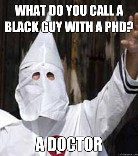 what do you call a black guy with a PHD? a doctor - what do you call a black guy with a PHD? a doctor  Friendly racist