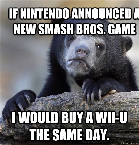 If Nintendo announced a new Smash Bros. game I would buy a Wii-U the same day.  Confession Bear