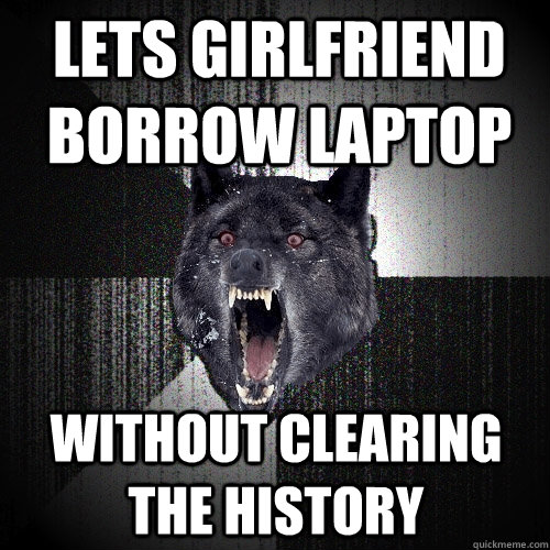 lets girlfriend borrow laptop without clearing the history - lets girlfriend borrow laptop without clearing the history  Insanity Wolf