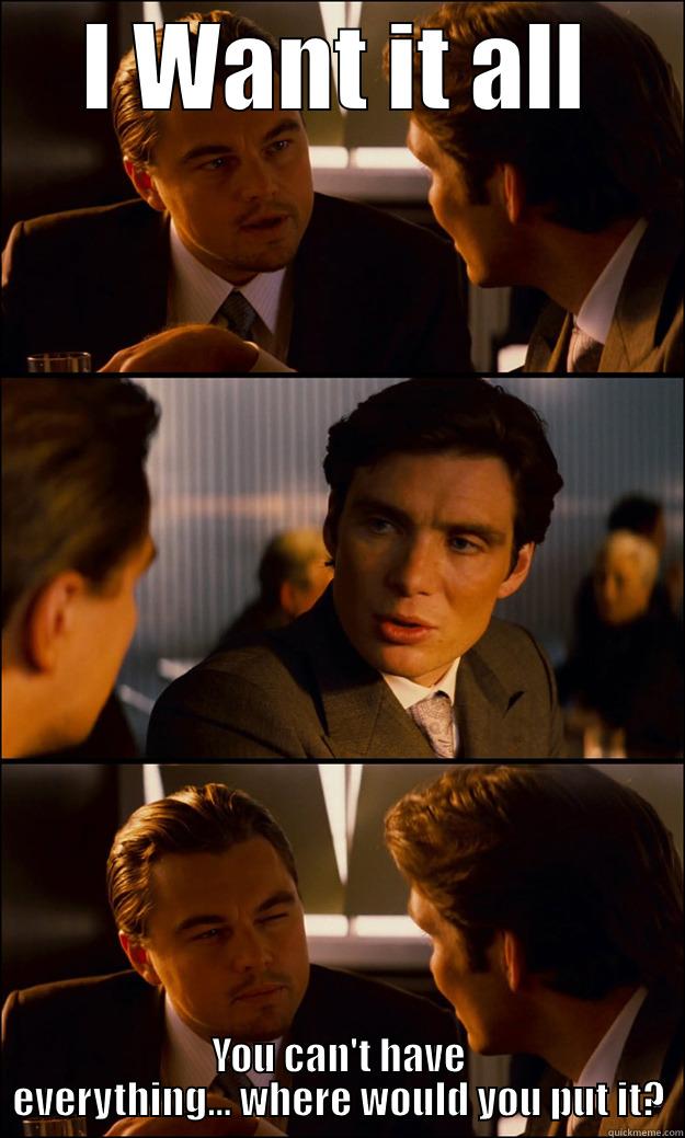 I WANT IT ALL YOU CAN'T HAVE EVERYTHING... WHERE WOULD YOU PUT IT? Inception