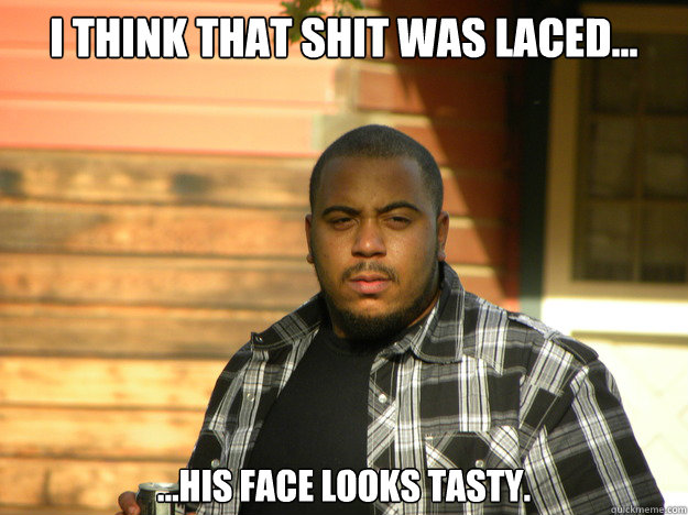 I think that shit was laced... ...His face looks tasty. - I think that shit was laced... ...His face looks tasty.  Twistedchild420
