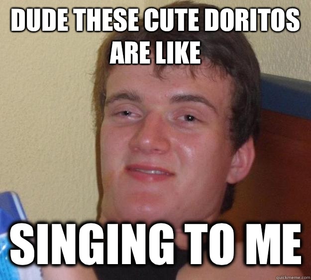 Dude these cute Doritos are like Singing to me  10 Guy