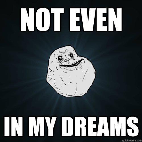 Not even in my dreams  Forever Alone