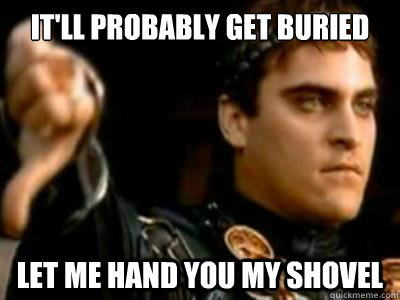 it'll probably get buried let me hand you my shovel  Downvoting Roman
