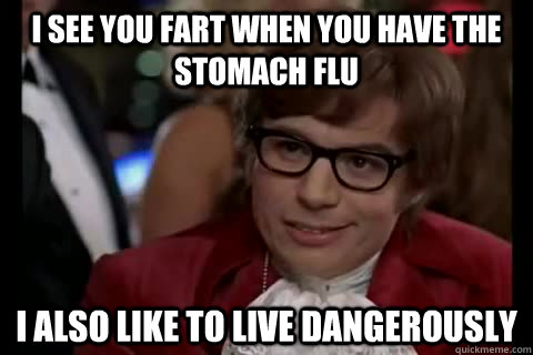 I see you fart when you have the stomach flu i also like to live dangerously - I see you fart when you have the stomach flu i also like to live dangerously  Dangerously - Austin Powers
