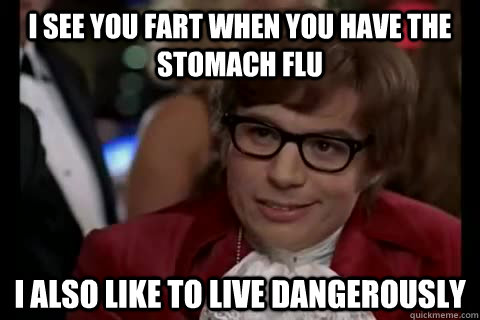 I see you fart when you have the stomach flu i also like to live dangerously  Dangerously - Austin Powers