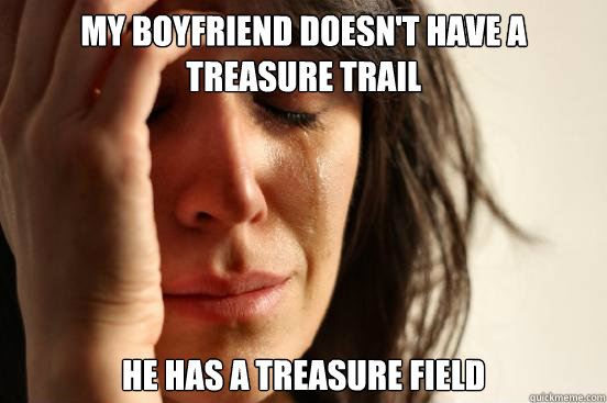 my boyfriend doesn't have a treasure trail he has a treasure field  First World Problems