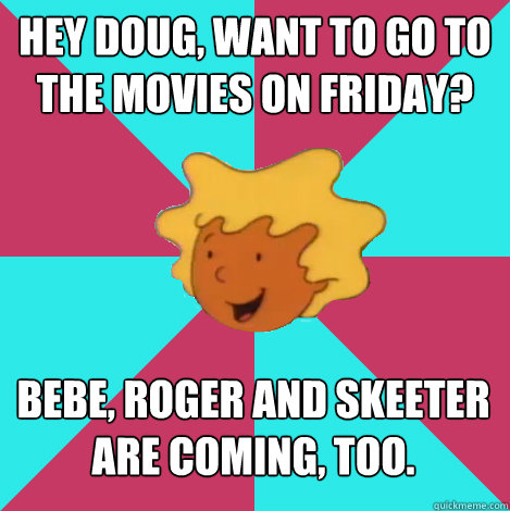 Hey doug, want to go to the movies on friday? Bebe, Roger and Skeeter are coming, too. - Hey doug, want to go to the movies on friday? Bebe, Roger and Skeeter are coming, too.  Friend Zone Patti
