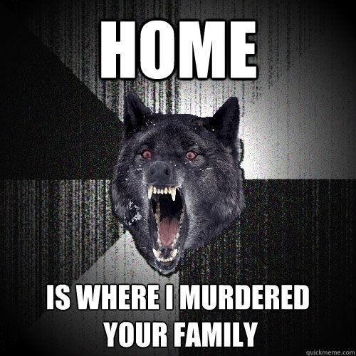 Home is where I Murdered
 your family  Insanity Wolf