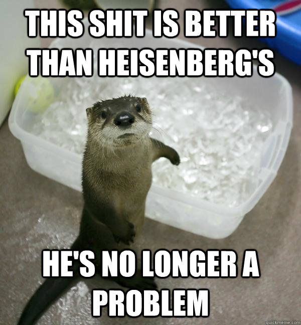 This shit is better than heisenberg's He's no longer a problem - This shit is better than heisenberg's He's no longer a problem  broken bad Otter
