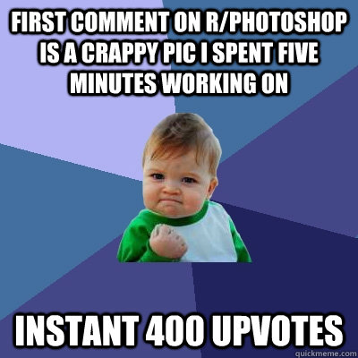 first comment on r/photoshop is a crappy pic I spent five minutes working on instant 400 upvotes  Success Kid
