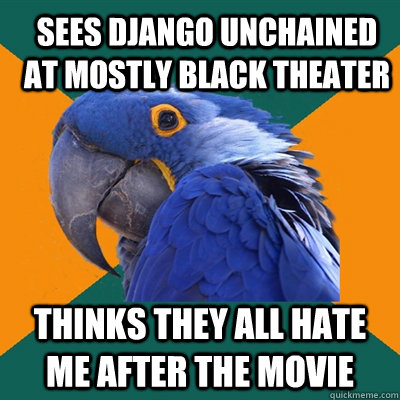 sees django unchained at mostly black theater thinks they all hate me after the movie  Paranoid Parrot