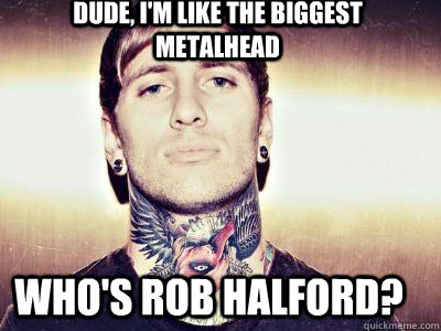 Dude, I'm like the biggest metalhead who's rob halford?  false metal poseur
