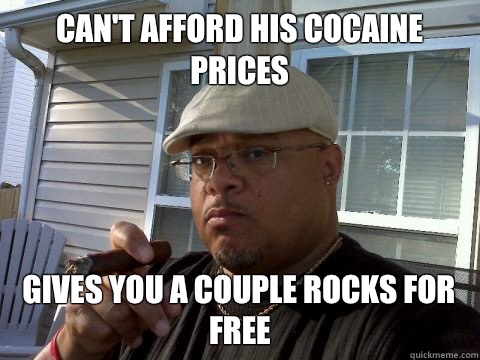 Can't afford his cocaine prices Gives you a couple rocks for free  Ghetto Good Guy Greg