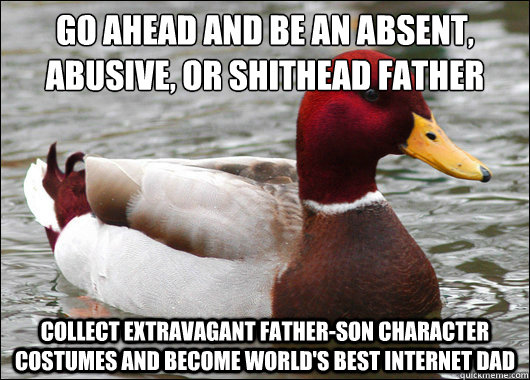 go ahead and be an absent, abusive, or shithead father 
 collect extravagant father-son character costumes and become world's best internet dad   Malicious Advice Mallard