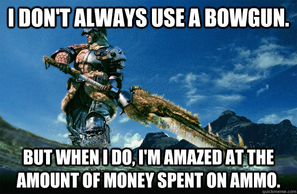 I don't always use a bowgun. but when i do, i'm amazed at the amount of money spent on ammo.  The Most Interesting Monster Hunter In the World