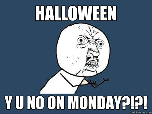 Halloween y u no on monday?!?!  Y U No