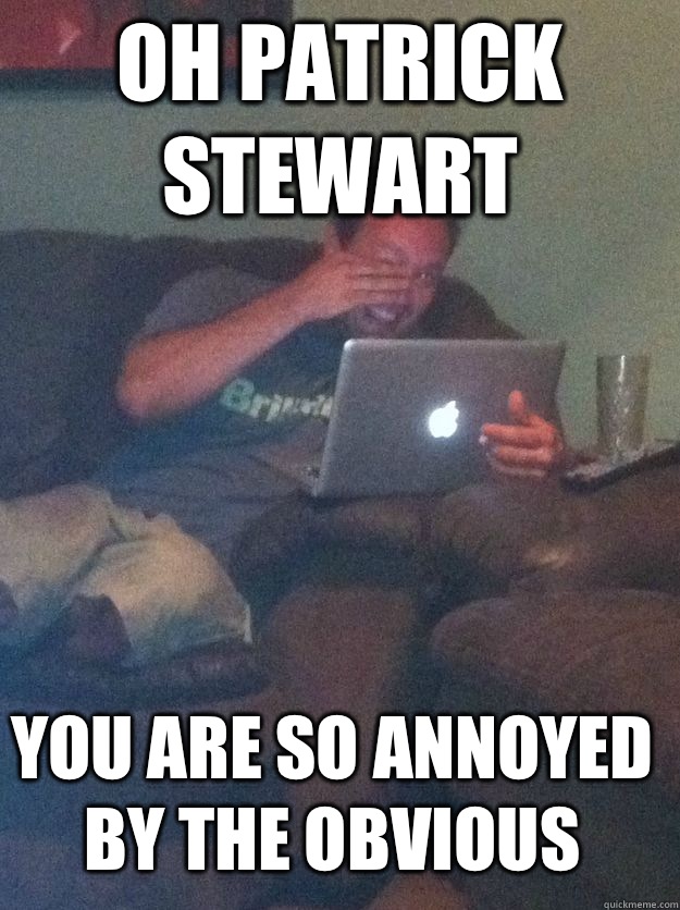OH PATRICK STEWART YOU ARE SO ANNOYED BY THE OBVIOUS   MEME DAD