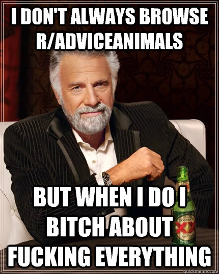 I don't always browse r/adviceanimals but when I do i bitch about fucking everything  The Most Interesting Man In The World