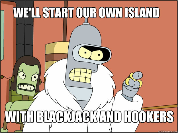 We'll start our own island With blackjack and hookers
 - We'll start our own island With blackjack and hookers
  Bender - start my own