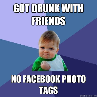 Got Drunk with friends No Facebook photo tags - Got Drunk with friends No Facebook photo tags  Success Kid