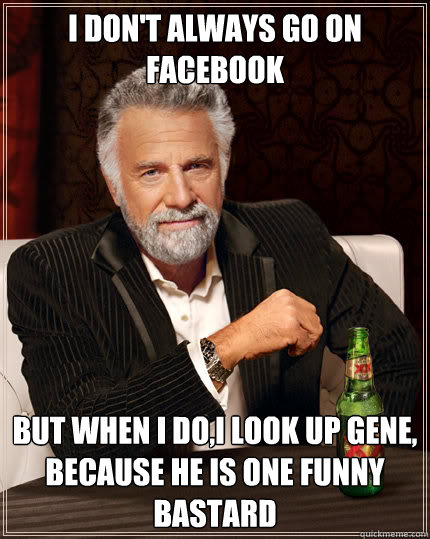 I don't always go on facebook But when I do,I look up Gene, because he is one funny Bastard  Dos Equis man