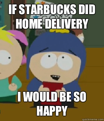 If Starbucks did home delivery I would be so happy  Craig - I would be so happy