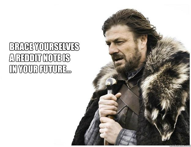 Brace yourselves
A Reddit note is
in your future...  Imminent Ned
