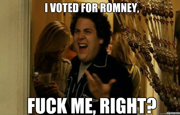 I voted for Romney, FUCK ME, RIGHT?  fuck me right