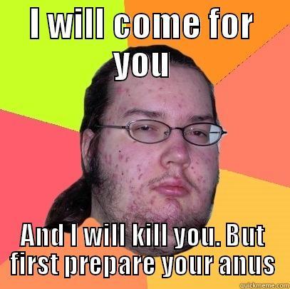 I WILL COME FOR YOU AND I WILL KILL YOU. BUT FIRST PREPARE YOUR ANUS Butthurt Dweller