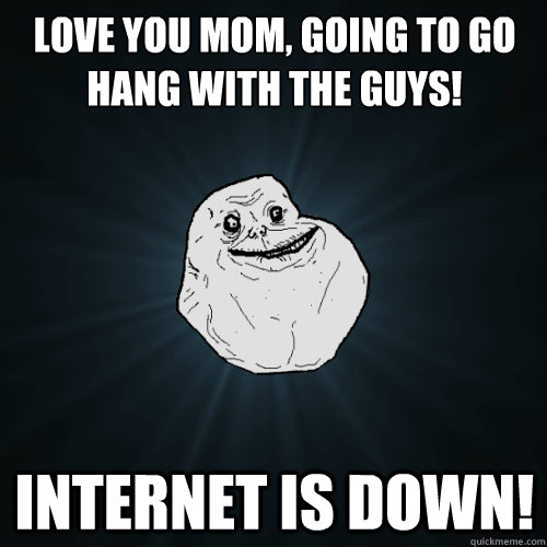 Love You Mom, going to go hang with the guys! Internet is down!  Forever Alone