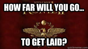 How far will you go... To get laid? - How far will you go... To get laid?  Rome II laid meme