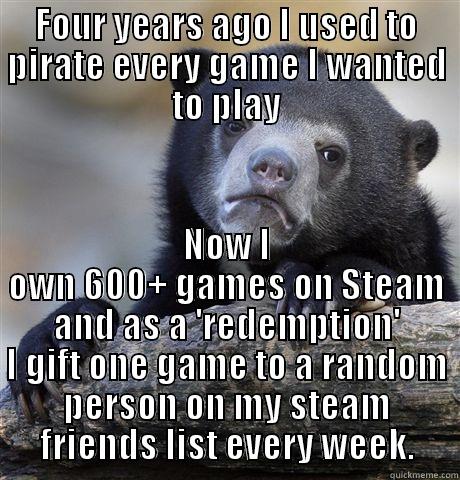FOUR YEARS AGO I USED TO PIRATE EVERY GAME I WANTED TO PLAY NOW I OWN 600+ GAMES ON STEAM AND AS A 'REDEMPTION' I GIFT ONE GAME TO A RANDOM PERSON ON MY STEAM FRIENDS LIST EVERY WEEK. Confession Bear