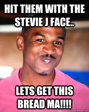HIT THEM WITH THE STEVIE J FACE.. LETS GET THIS BREAD MA!!!!  