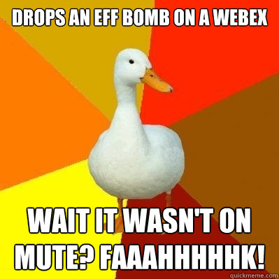 Drops an eff bomb on a webex wait it wasn't on mute? faaahhhhhk!  Tech Impaired Duck