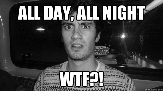 All day, all night wtf?!  