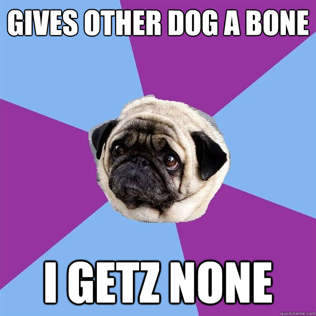 Gives other dog a bone I getz none  Lonely Pug