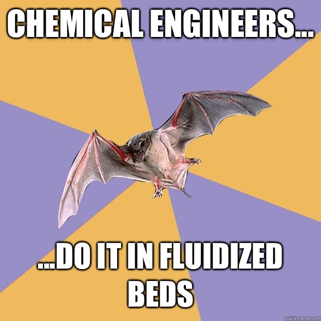 CHEMICAL ENGINEERS... ...do it in fluidized beds  Engineering Major Bat