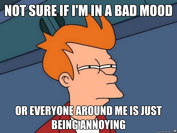 not sure if i'm in a bad mood Or everyone around me is just being annoying ep  Futurama Fry