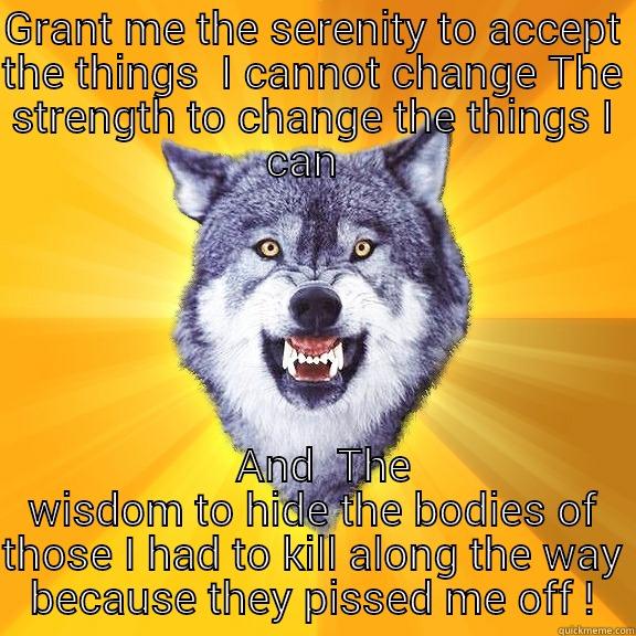 GRANT ME THE SERENITY TO ACCEPT THE THINGS  I CANNOT CHANGE THE STRENGTH TO CHANGE THE THINGS I CAN     AND  THE WISDOM TO HIDE THE BODIES OF THOSE I HAD TO KILL ALONG THE WAY BECAUSE THEY PISSED ME OFF ! Courage Wolf