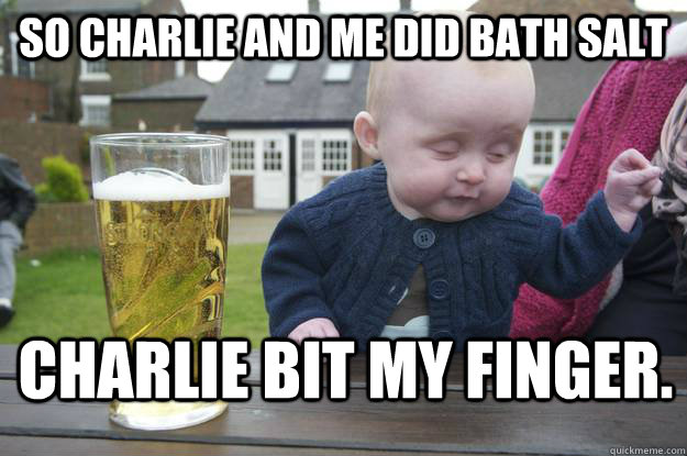So Charlie and me did bath salt Charlie bit my finger.  drunk baby