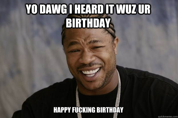 YO DAWG I HEard IT WUZ UR BIRTHDAY Happy fucking birthday   Xzibit meme