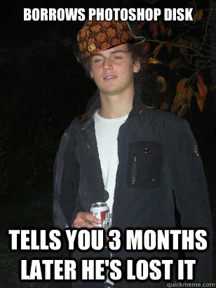 Borrows photoshop disk Tells you 3 months later he's lost it  Scumbag Angus