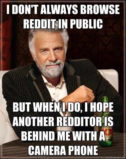 I don't always browse reddit in public But when I do, I hope another redditor is behind me with a camera phone - I don't always browse reddit in public But when I do, I hope another redditor is behind me with a camera phone  The Most Interesting Man In The World