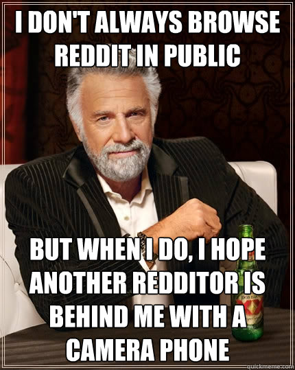 I don't always browse reddit in public But when I do, I hope another redditor is behind me with a camera phone  The Most Interesting Man In The World