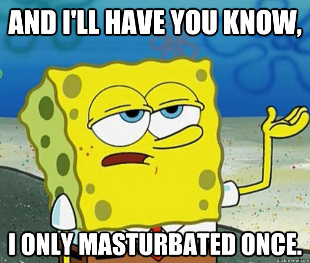 And i'll have you know, I only masturbated once.  Tough Spongebob