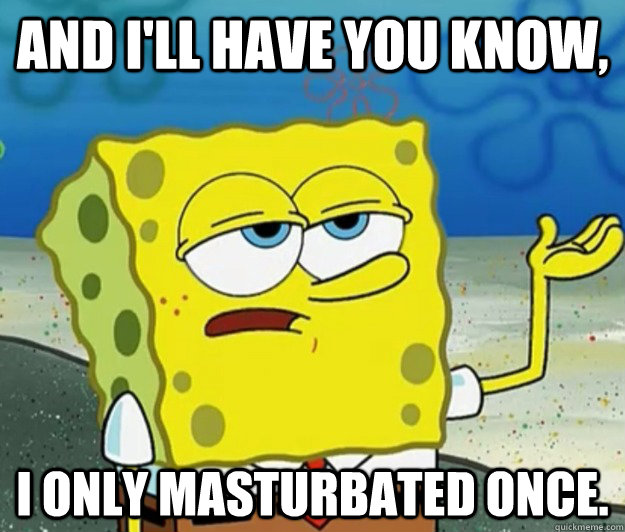 And i'll have you know, I only masturbated once. - And i'll have you know, I only masturbated once.  Tough Spongebob