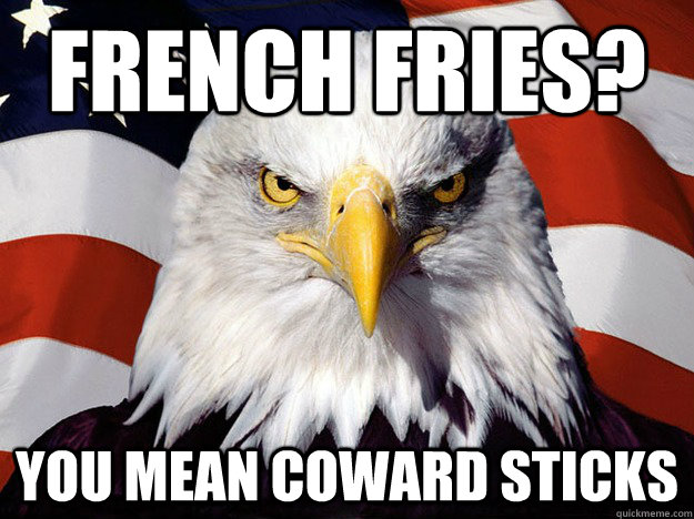 French Fries? You mean coward sticks  Evil American Eagle